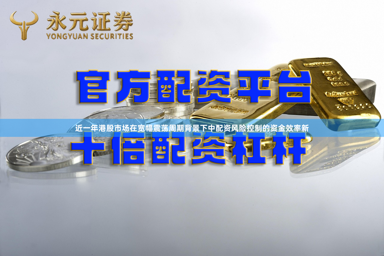 近一年港股市场在宽幅震荡周期背景下中配资风险控制的资金效率新