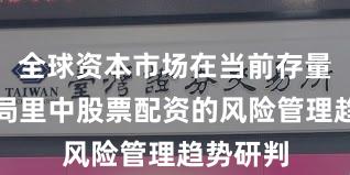 全球资本市场在当前存量博弈格局里中股票配资的风险管理趋势研判