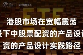 港股市场在宽幅震荡周期背景下中股票配资的产品设计实践路径