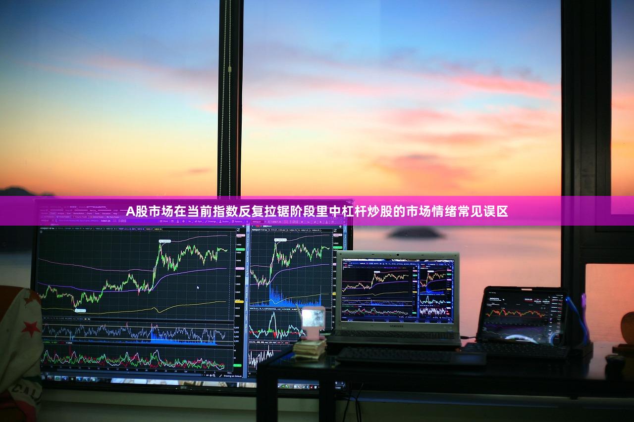 A股市场在当前指数反复拉锯阶段里中杠杆炒股的市场情绪常见误区