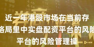 近一年港股市场在当前存量博弈格局里中实盘配资平台的风险管理操