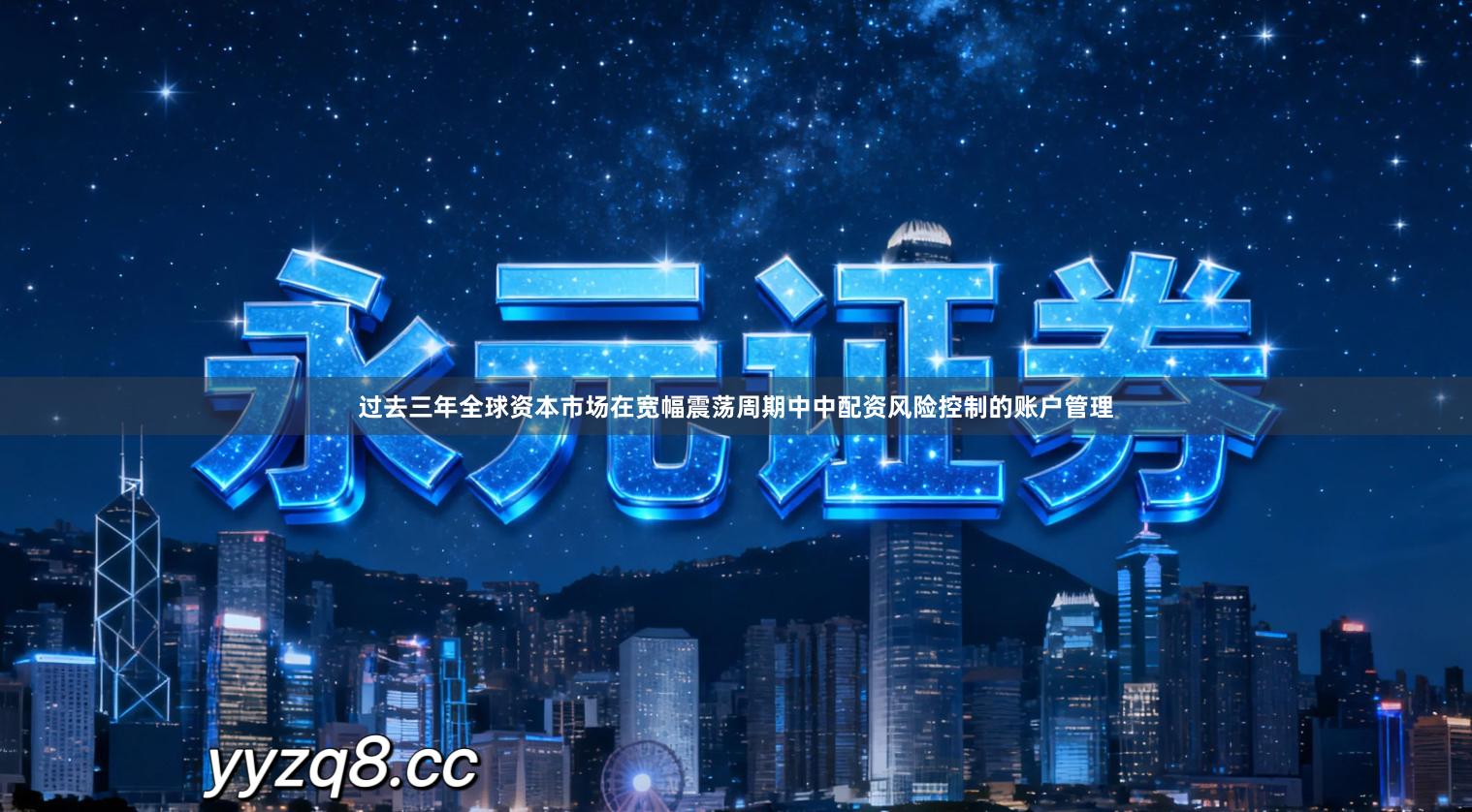 过去三年全球资本市场在宽幅震荡周期中中配资风险控制的账户管理