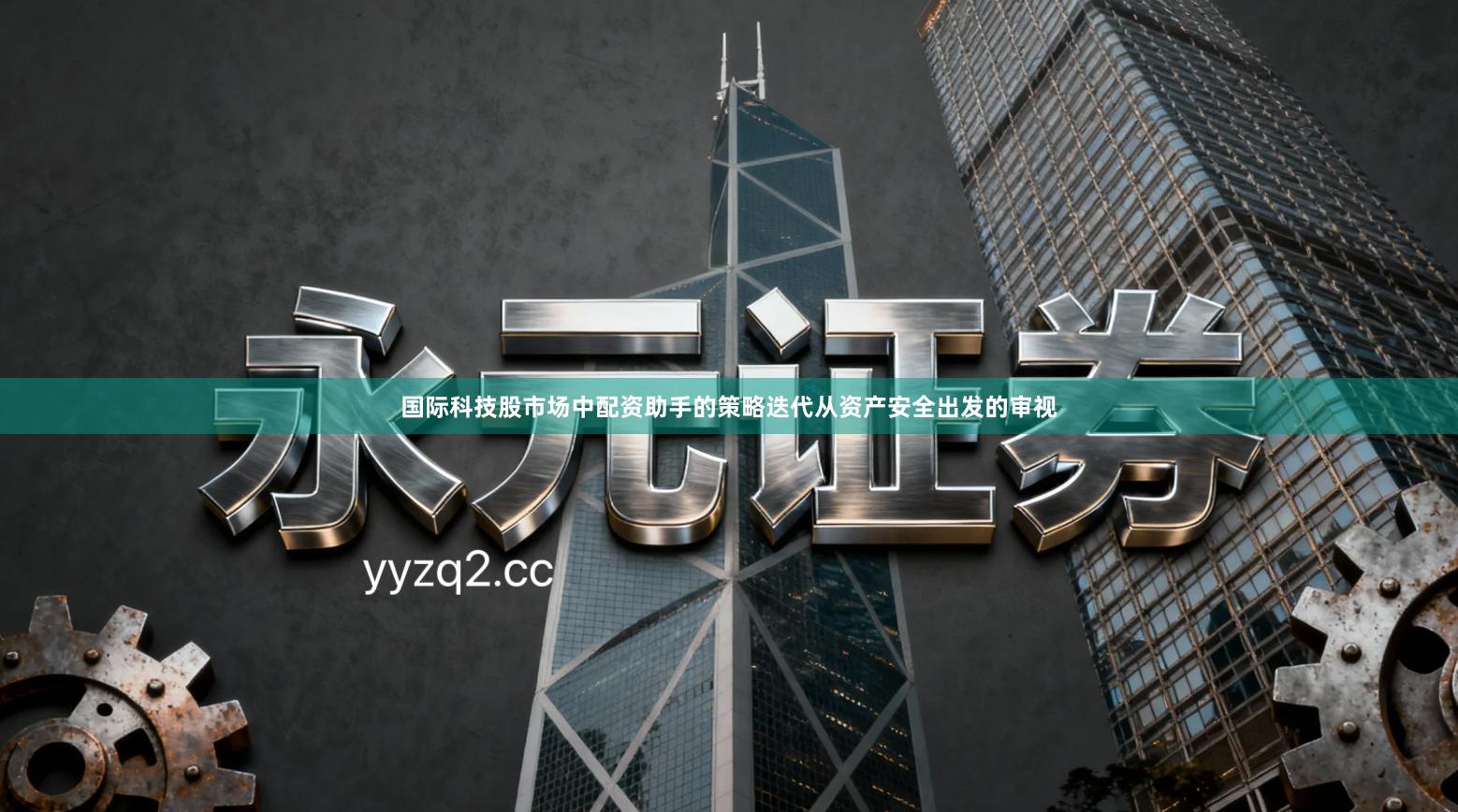 国际科技股市场中配资助手的策略迭代从资产安全出发的审视